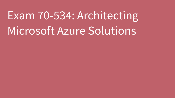 Exam 70-534: Architecting Microsoft Azure Solutions