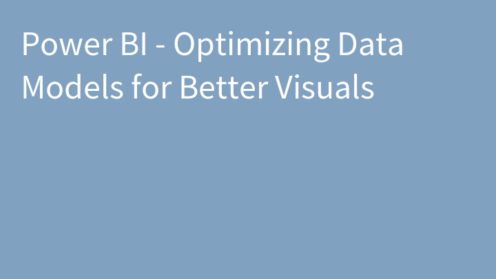 Power BI - Optimizing Data Models for Better Visuals