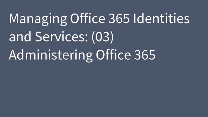 Managing Office 365 Identities and Services: (03) Administering Office 365