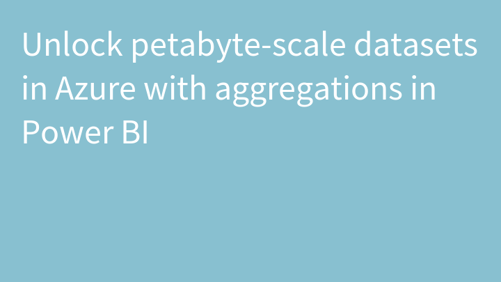 Unlock petabyte-scale datasets in Azure with aggregations in Power BI