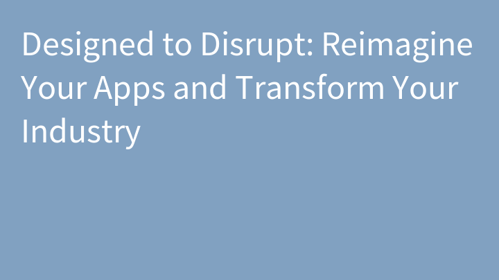 Designed to Disrupt: Reimagine Your Apps and Transform Your Industry