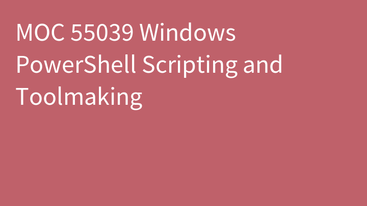 MOC 55039 Windows PowerShell Scripting and Toolmaking