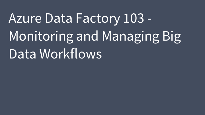 Azure Data Factory 103 - Monitoring and Managing Big Data Workflows
