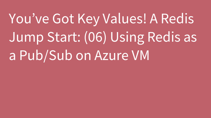 You’ve Got Key Values! A Redis Jump Start: (06) Using Redis as a Pub/Sub on Azure VM
