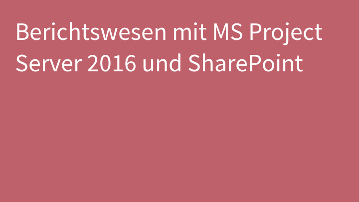 Berichtswesen mit MS Project Server 2016 und SharePoint