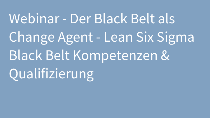 Webinar - Der Black Belt als Change Agent - Lean Six Sigma Black Belt Kompetenzen & Qualifizierung