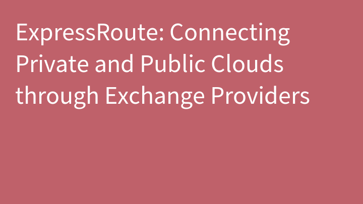 ExpressRoute: Connecting Private and Public Clouds through Exchange Providers