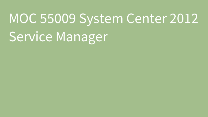 MOC 55009 System Center 2012 Service Manager
