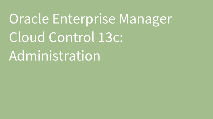 Oracle Enterprise Manager Cloud Control 13c: Administration