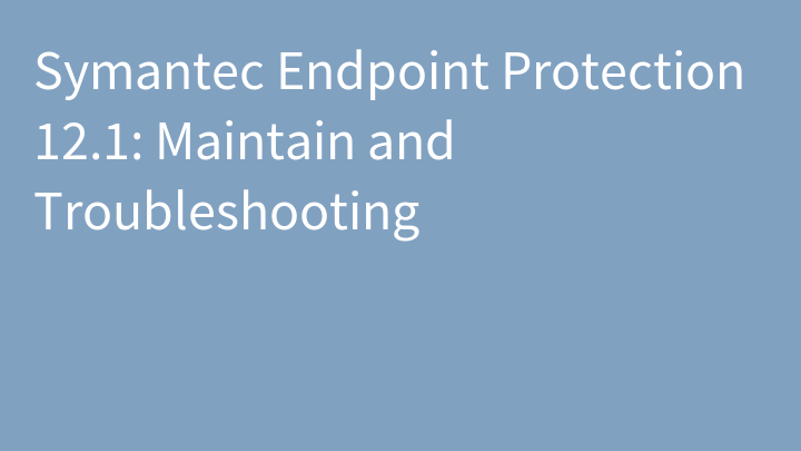 Symantec Endpoint Protection 12.1: Maintain and Troubleshooting