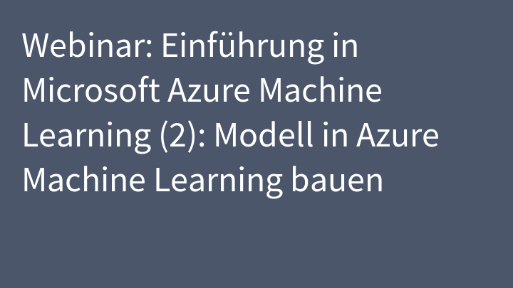 Webinar: Einführung in Microsoft Azure Machine Learning (2): Modell in Azure Machine Learning bauen