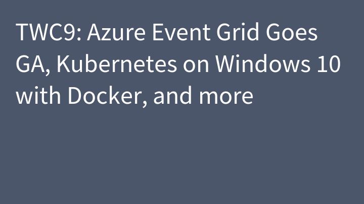TWC9: Azure Event Grid Goes GA, Kubernetes on Windows 10 with Docker, and more