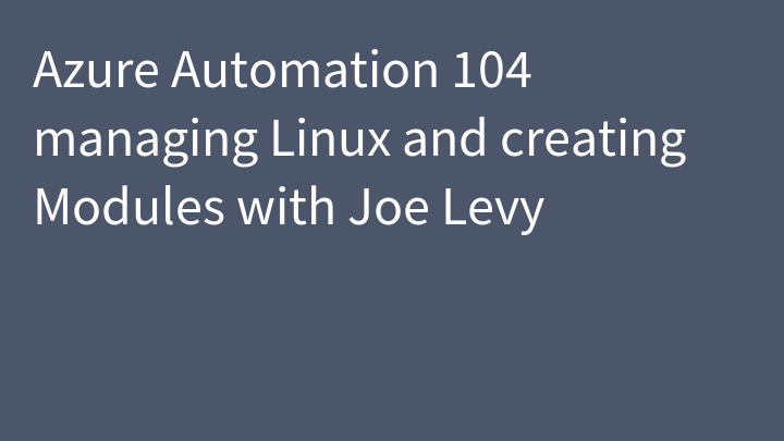 Azure Automation 104 managing Linux and creating Modules with Joe Levy
