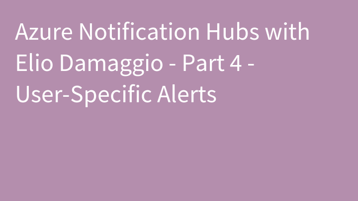 Azure Notification Hubs with Elio Damaggio - Part 4 - User-Specific Alerts