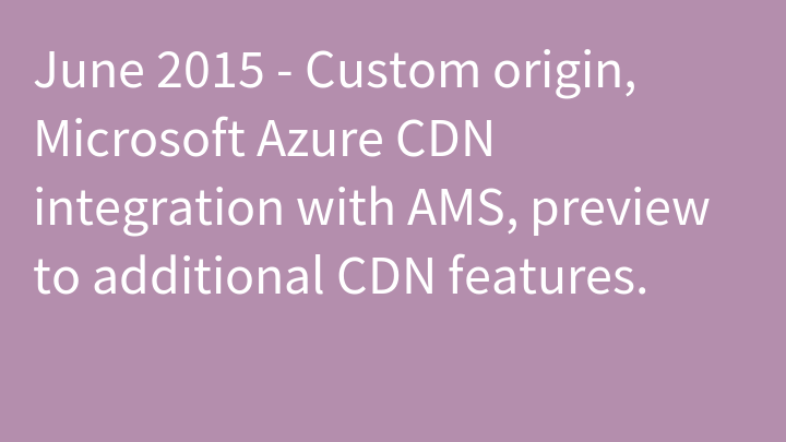 June 2015 - Custom origin, Microsoft Azure CDN integration with AMS, preview to additional CDN features.