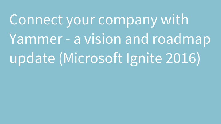 Connect your company with Yammer - a vision and roadmap update (Microsoft Ignite 2016)