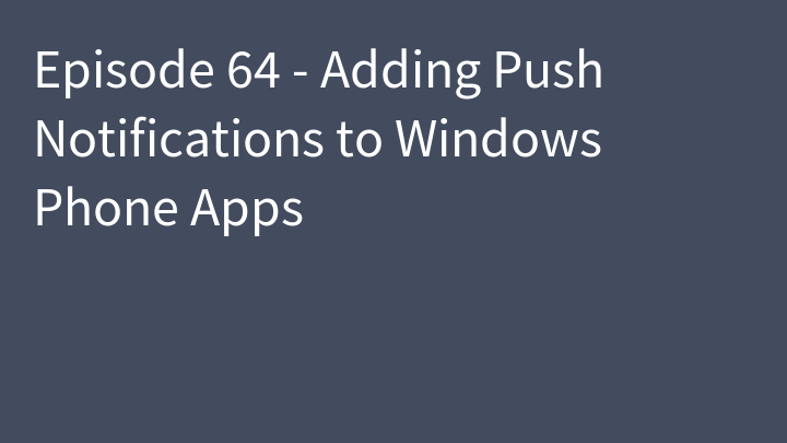 Episode 64 - Adding Push Notifications to Windows Phone Apps