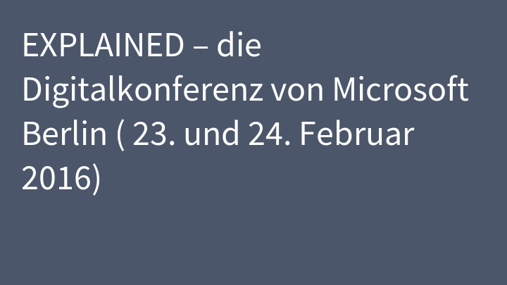 EXPLAINED – die Digitalkonferenz von Microsoft Berlin ( 23. und 24. Februar 2016)