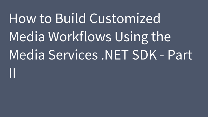 How to Build Customized Media Workflows Using the Media Services .NET SDK - Part II