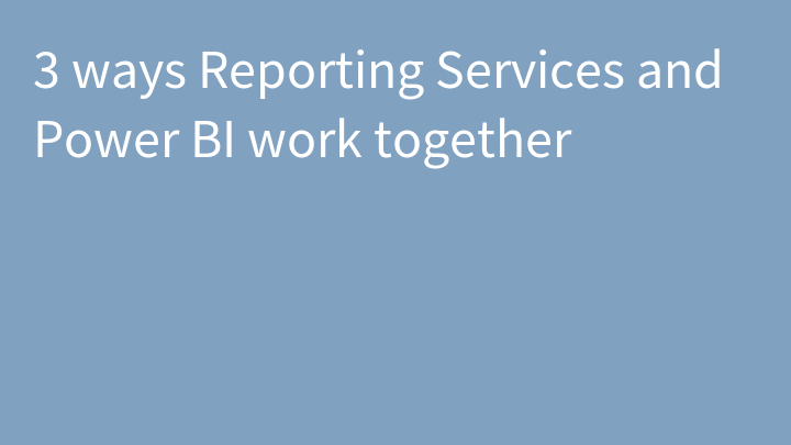 3 ways Reporting Services and Power BI work together