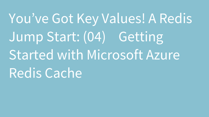 You’ve Got Key Values! A Redis Jump Start: (04) ​Getting Started with Microsoft Azure Redis Cache