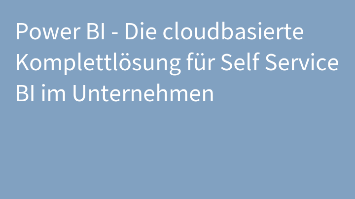 Power BI - Die cloudbasierte Komplettlösung für Self Service BI im Unternehmen