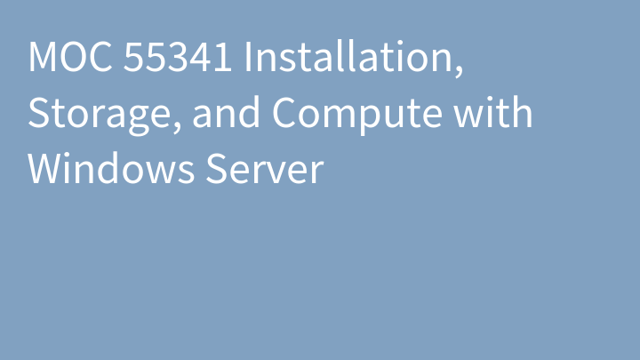 MOC 55341 Installation, Storage, and Compute with Windows Server