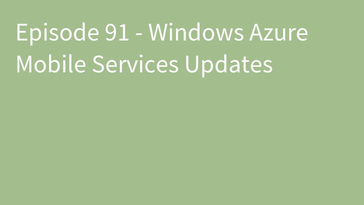 Episode 91 - Windows Azure Mobile Services Updates