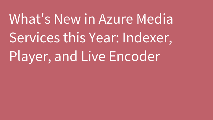 What's New in Azure Media Services this Year: Indexer, Player, and Live Encoder