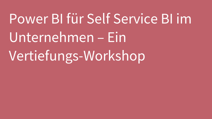 Power BI für Self Service BI im Unternehmen – Ein Vertiefungs-Workshop