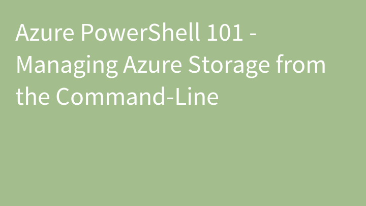 Azure PowerShell 101 - Managing Azure Storage from the Command-Line