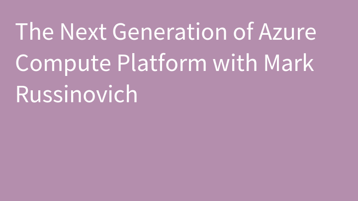 The Next Generation of Azure Compute Platform with Mark Russinovich