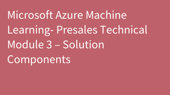 Microsoft Azure Machine Learning- Presales Technical Module 3 – Solution Components