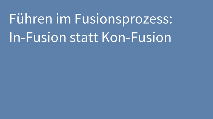 Führen im Fusionsprozess: In-Fusion statt Kon-Fusion