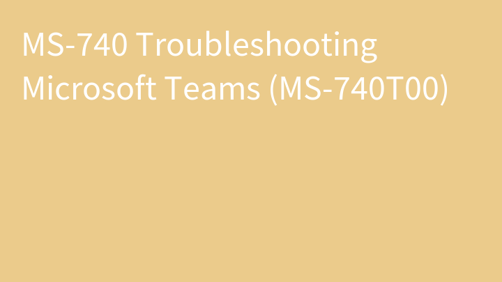 MS-740 Troubleshooting Microsoft Teams (MS-740T00)