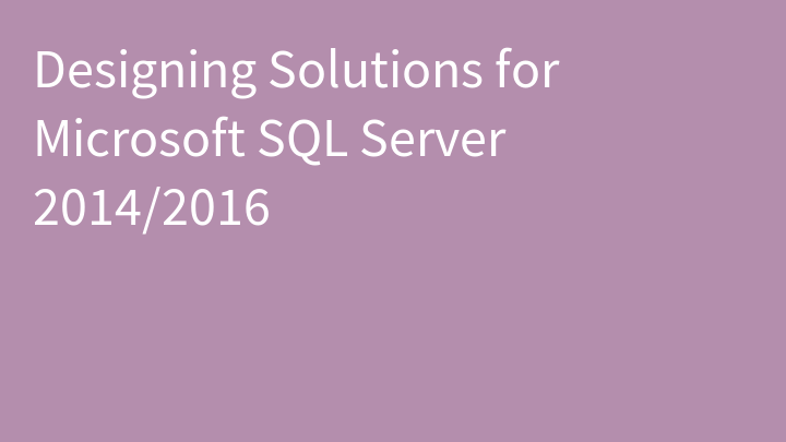 Designing Solutions for Microsoft SQL Server 2014/2016