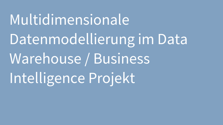 Multidimensionale Datenmodellierung im Data Warehouse / Business Intelligence Projekt