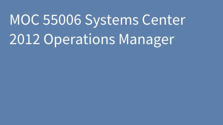 MOC 55006 Systems Center 2012 Operations Manager