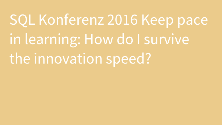 SQL Konferenz 2016 Keep pace in learning: How do I survive the innovation speed?
