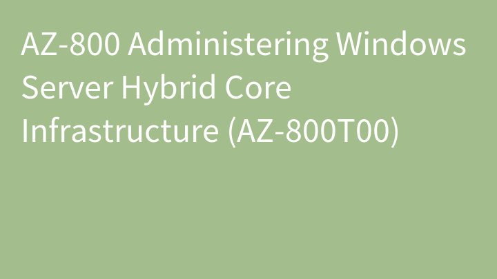 AZ-800 Administering Windows Server Hybrid Core Infrastructure (AZ-800T00)