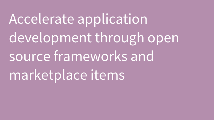 Accelerate application development through open source frameworks and marketplace items