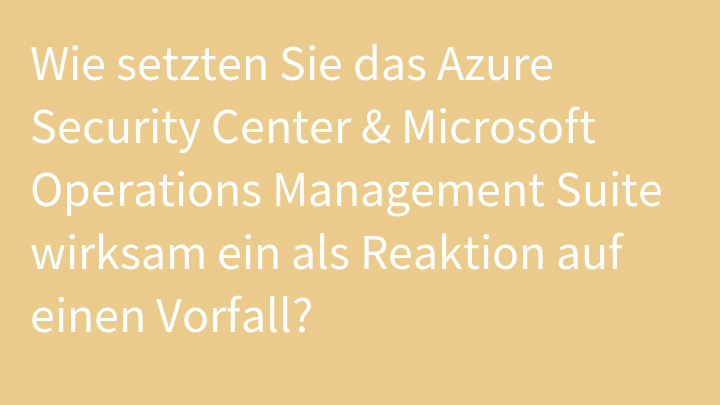 Wie setzten Sie das Azure Security Center & Microsoft Operations Management Suite wirksam ein als Reaktion auf einen Vorfall?