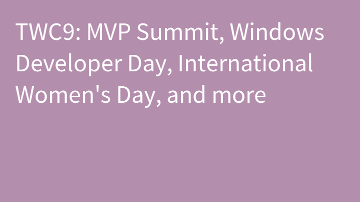 TWC9: MVP Summit, Windows Developer Day, International Women's Day, and more