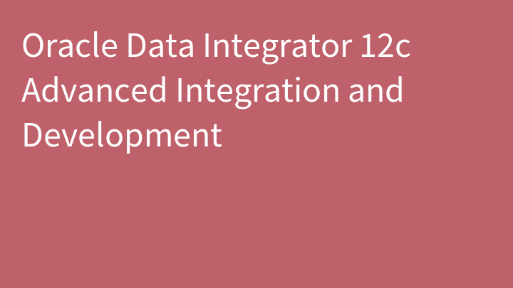 Oracle Data Integrator 12c Advanced Integration and Development
