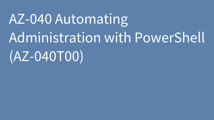 AZ-040 Automating Administration with PowerShell (AZ-040T00)