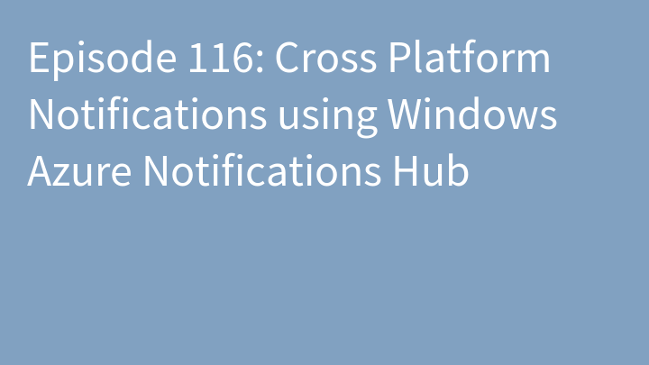 Episode 116: Cross Platform Notifications using Windows Azure Notifications Hub