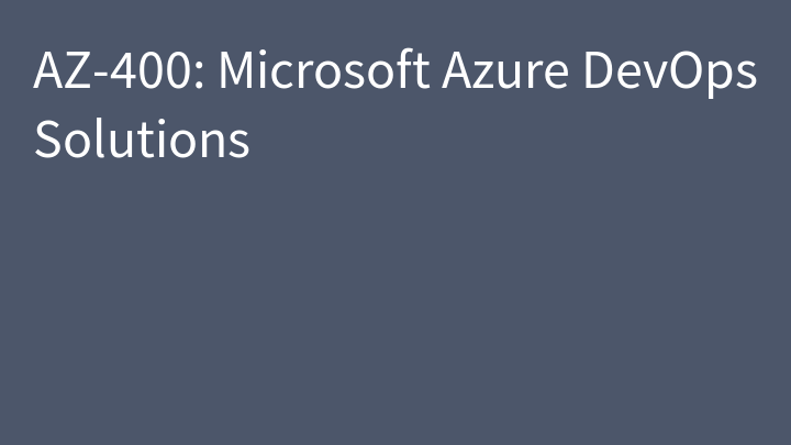 AZ-400 Designing and Implementing Microsoft DevOps solutions (AZ-400T00)