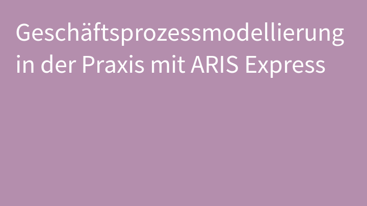 Geschäftsprozessmodellierung in der Praxis mit ARIS Express
