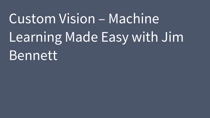 Custom Vision – Machine Learning Made Easy with Jim Bennett
