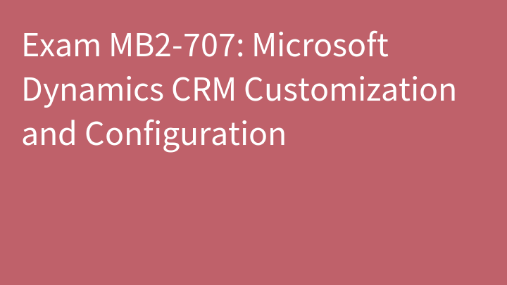 Exam MB2-707: Microsoft Dynamics CRM Customization and Configuration
